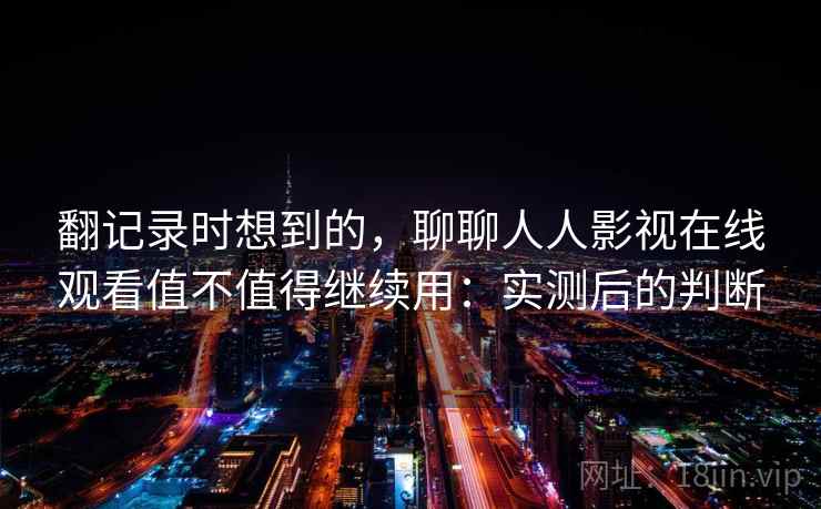 翻记录时想到的，聊聊人人影视在线观看值不值得继续用：实测后的判断