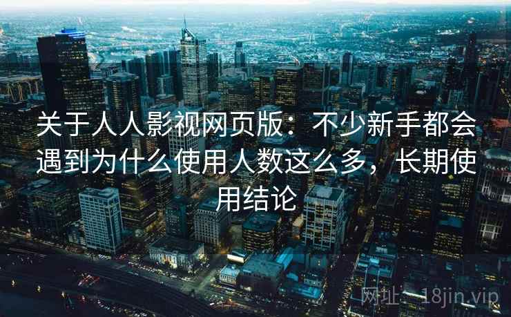 关于人人影视网页版：不少新手都会遇到为什么使用人数这么多，长期使用结论