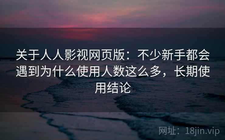 关于人人影视网页版：不少新手都会遇到为什么使用人数这么多，长期使用结论