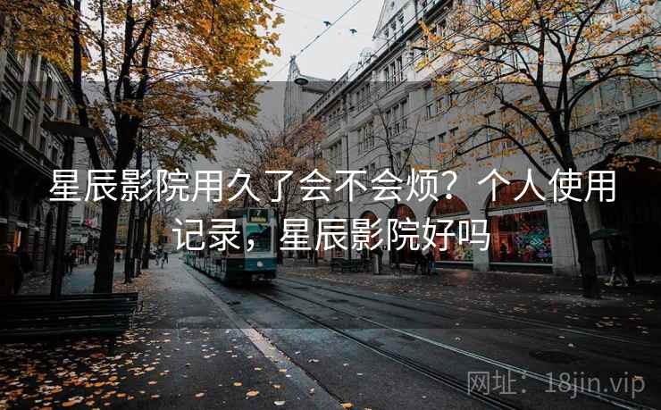 星辰影院用久了会不会烦？个人使用记录，星辰影院好吗