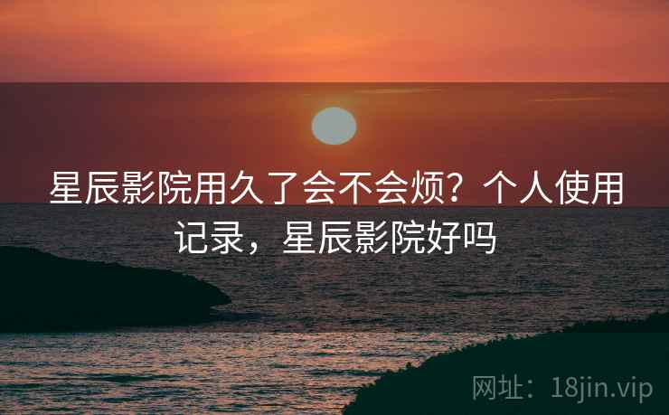 星辰影院用久了会不会烦？个人使用记录，星辰影院好吗