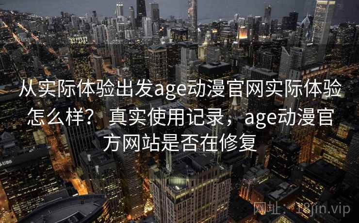 从实际体验出发age动漫官网实际体验怎么样？ 真实使用记录，age动漫官方网站是否在修复