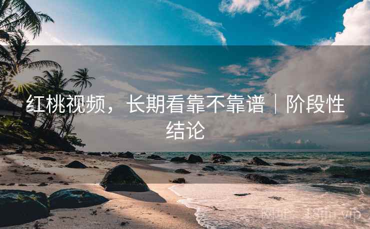 红桃视频，长期看靠不靠谱｜阶段性结论