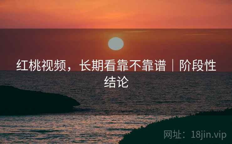 红桃视频，长期看靠不靠谱｜阶段性结论