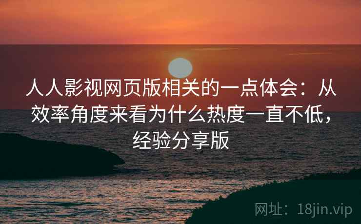 人人影视网页版相关的一点体会：从效率角度来看为什么热度一直不低，经验分享版
