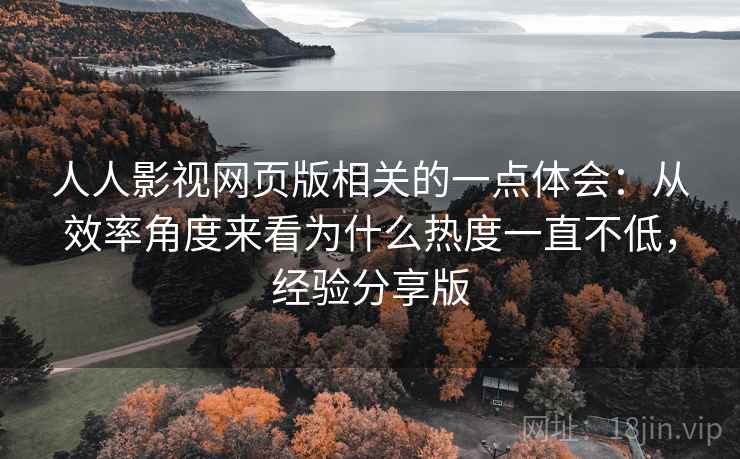 人人影视网页版相关的一点体会：从效率角度来看为什么热度一直不低，经验分享版