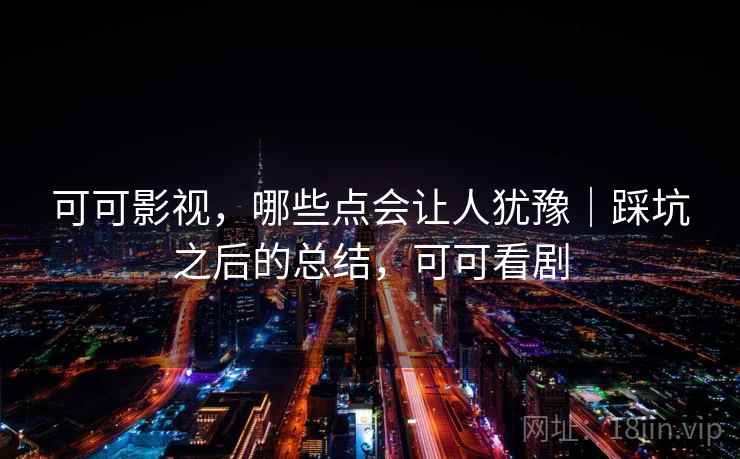 可可影视，哪些点会让人犹豫｜踩坑之后的总结，可可看剧