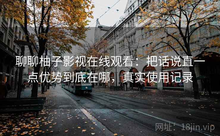 聊聊柚子影视在线观看：把话说直一点优势到底在哪，真实使用记录
