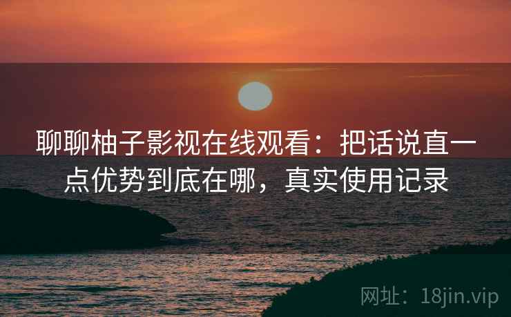 聊聊柚子影视在线观看：把话说直一点优势到底在哪，真实使用记录