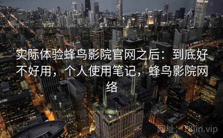 实际体验蜂鸟影院官网之后：到底好不好用，个人使用笔记，蜂鸟影院网络