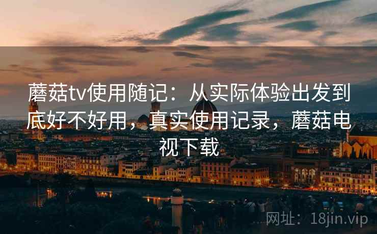 蘑菇tv使用随记：从实际体验出发到底好不好用，真实使用记录，蘑菇电视下载