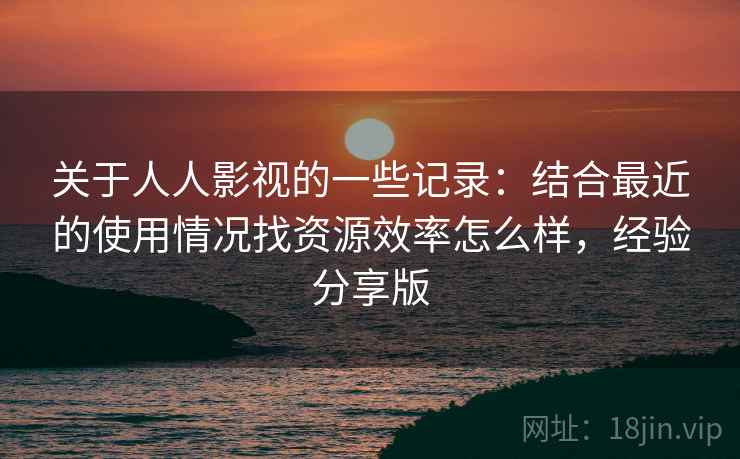 关于人人影视的一些记录：结合最近的使用情况找资源效率怎么样，经验分享版