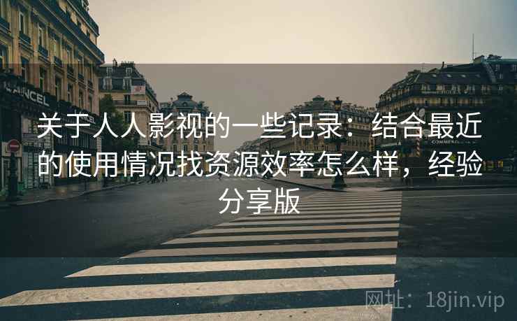 关于人人影视的一些记录：结合最近的使用情况找资源效率怎么样，经验分享版