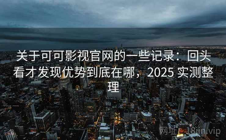 关于可可影视官网的一些记录：回头看才发现优势到底在哪，2025 实测整理