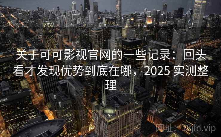 关于可可影视官网的一些记录：回头看才发现优势到底在哪，2025 实测整理