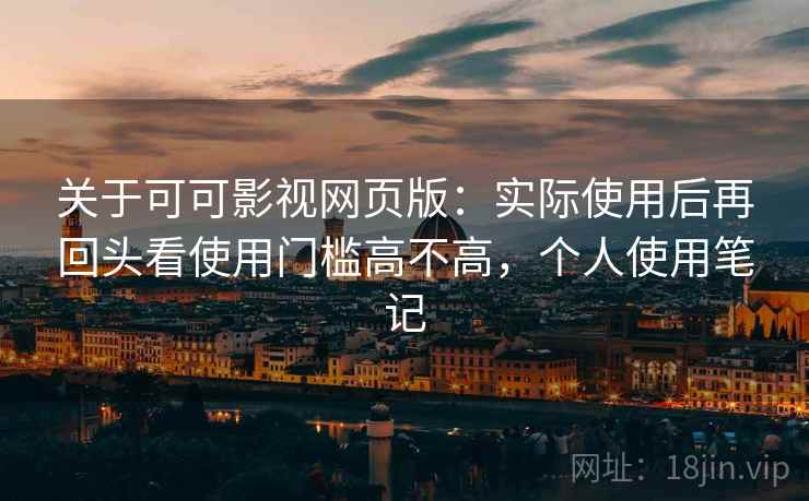 关于可可影视网页版:实际使用后再回头看使用门槛高不高,个人使用笔记 关于可可影视网页版:实际使用后再回头看使用门槛高不高,个人使用笔记