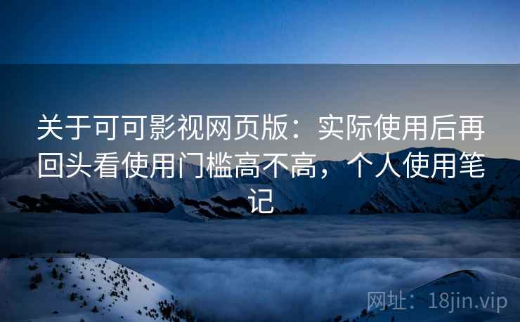 关于可可影视网页版:实际使用后再回头看使用门槛高不高,个人使用笔记 关于可可影视网页版:实际使用后再回头看使用门槛高不高,个人使用笔记