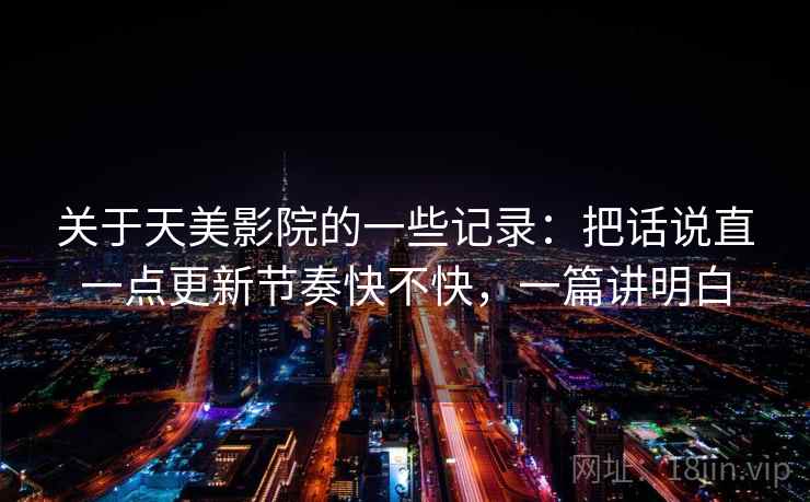 关于天美影院的一些记录:把话说直一点更新节奏快不快,一篇讲明白 关于天美影院的一些记录:把话说直一点更新节奏快不快,一篇讲明白