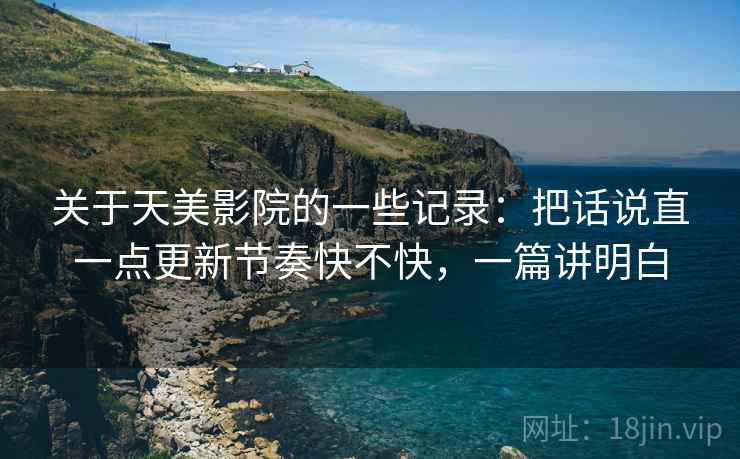 关于天美影院的一些记录:把话说直一点更新节奏快不快,一篇讲明白 关于天美影院的一些记录:把话说直一点更新节奏快不快,一篇讲明白