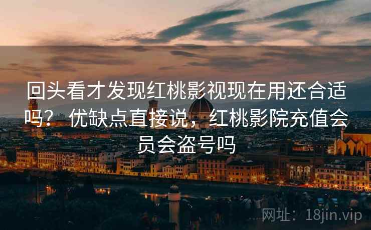 回头看才发现红桃影视现在用还合适吗？ 优缺点直接说，红桃影院充值会员会盗号吗