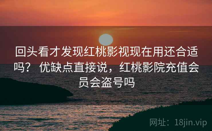 回头看才发现红桃影视现在用还合适吗？ 优缺点直接说，红桃影院充值会员会盗号吗