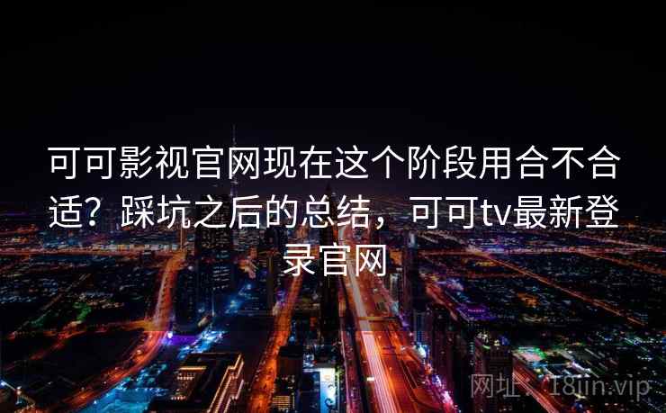 可可影视官网现在这个阶段用合不合适？踩坑之后的总结，可可tv最新登录官网