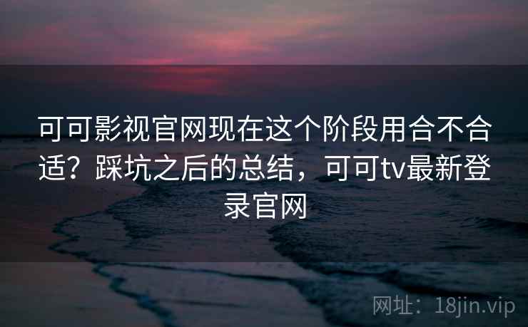 可可影视官网现在这个阶段用合不合适？踩坑之后的总结，可可tv最新登录官网