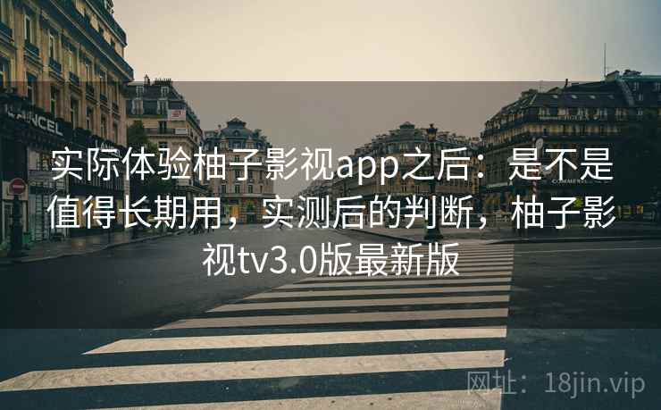 实际体验柚子影视app之后:是不是值得长期用,实测后的判断,柚子影视tv3.0版最新版 实际体验柚子影视app之后:是不是值得长期用,实测后的判断,柚子影视tv3.0版最新版