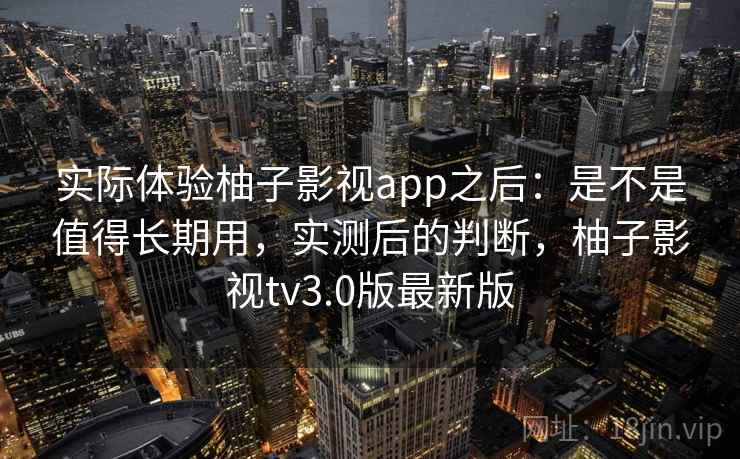 实际体验柚子影视app之后:是不是值得长期用,实测后的判断,柚子影视tv3.0版最新版 实际体验柚子影视app之后:是不是值得长期用,实测后的判断,柚子影视tv3.0版最新版