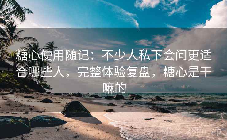 糖心使用随记:不少人私下会问更适合哪些人,完整体验复盘,糖心是干嘛的 糖心使用随记:不少人私下会问更适合哪些人,完整体验复盘,糖心是干嘛的
