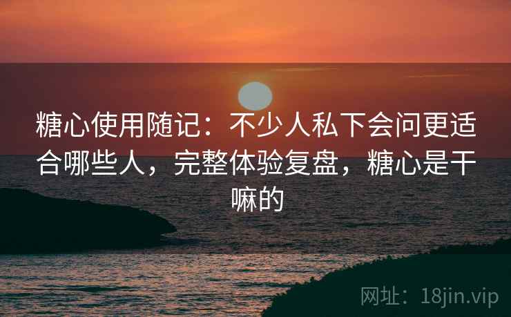 糖心使用随记:不少人私下会问更适合哪些人,完整体验复盘,糖心是干嘛的 糖心使用随记:不少人私下会问更适合哪些人,完整体验复盘,糖心是干嘛的