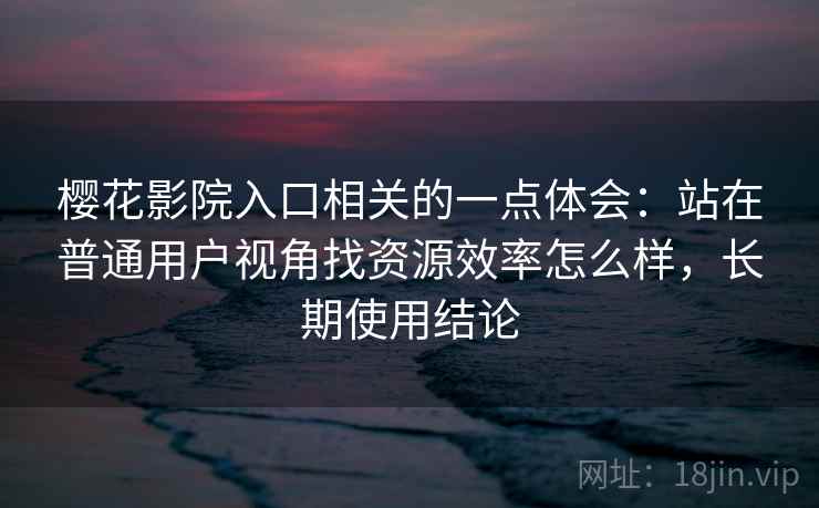 樱花影院入口相关的一点体会：站在普通用户视角找资源效率怎么样，长期使用结论
