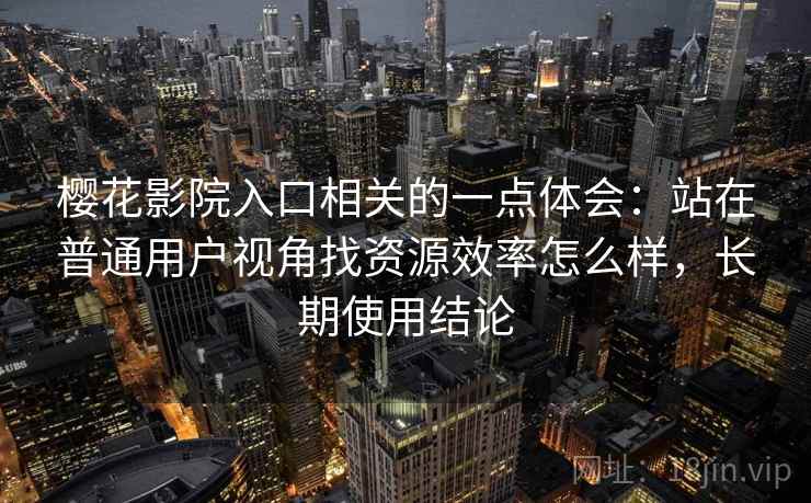 樱花影院入口相关的一点体会：站在普通用户视角找资源效率怎么样，长期使用结论