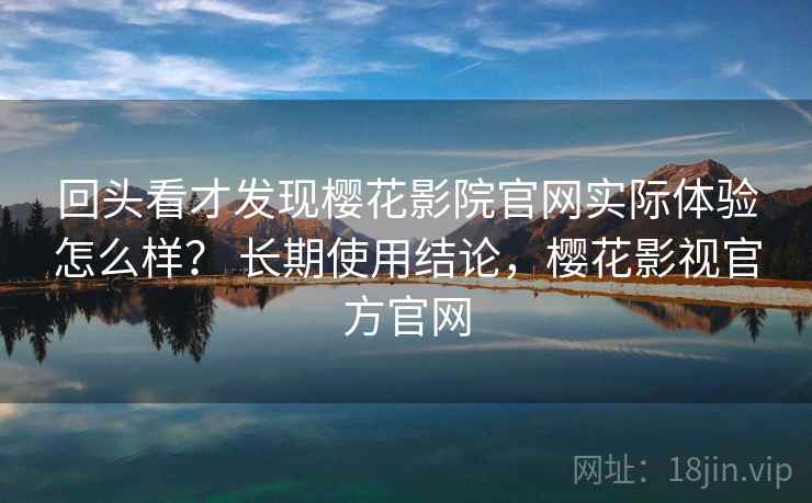 回头看才发现樱花影院官网实际体验怎么样? 长期使用结论,樱花影视官方官网 回头看才发现樱花影院官网实际体验怎么样? 长期使用结论,樱花影视官方官网