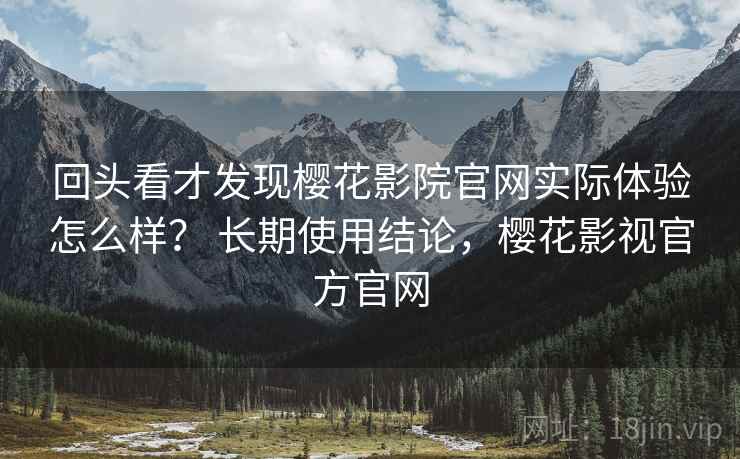 回头看才发现樱花影院官网实际体验怎么样? 长期使用结论,樱花影视官方官网 回头看才发现樱花影院官网实际体验怎么样? 长期使用结论,樱花影视官方官网