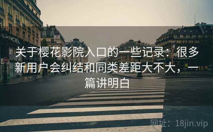 关于樱花影院入口的一些记录：很多新用户会纠结和同类差距大不大，一篇讲明白