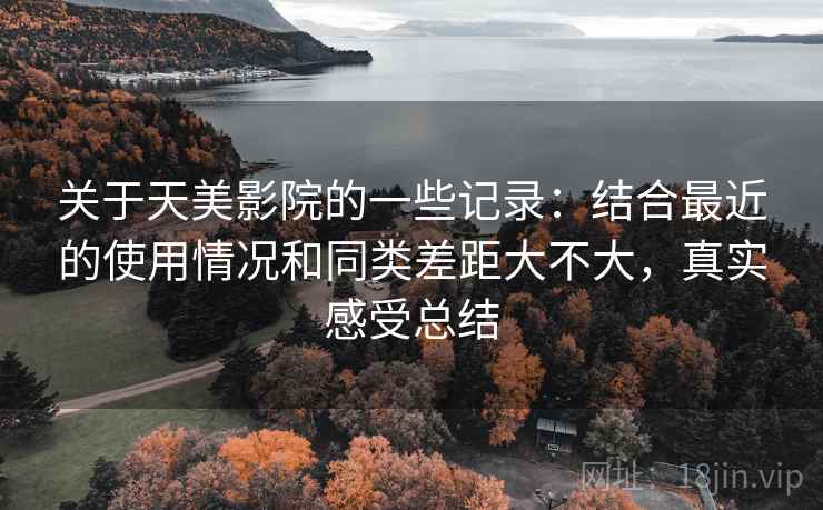 关于天美影院的一些记录：结合最近的使用情况和同类差距大不大，真实感受总结