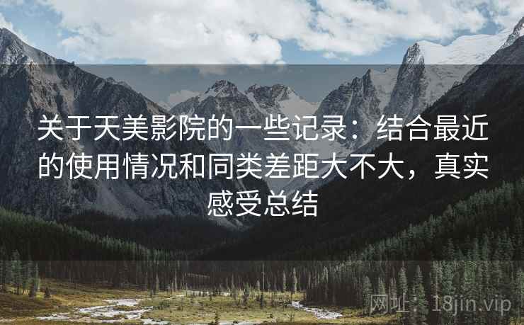 关于天美影院的一些记录：结合最近的使用情况和同类差距大不大，真实感受总结