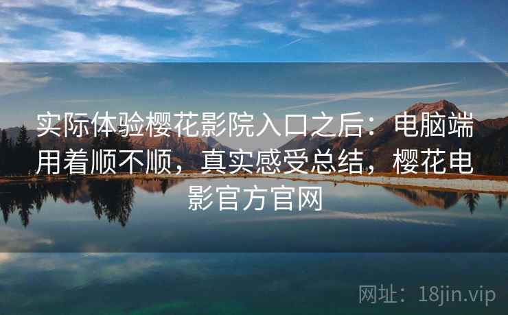 实际体验樱花影院入口之后：电脑端用着顺不顺，真实感受总结，樱花电影官方官网
