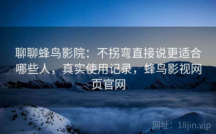 聊聊蜂鸟影院:不拐弯直接说更适合哪些人,真实使用记录,蜂鸟影视网页官网 聊聊蜂鸟影院:不拐弯直接说更适合哪些人,真实使用记录,蜂鸟影视网页官网