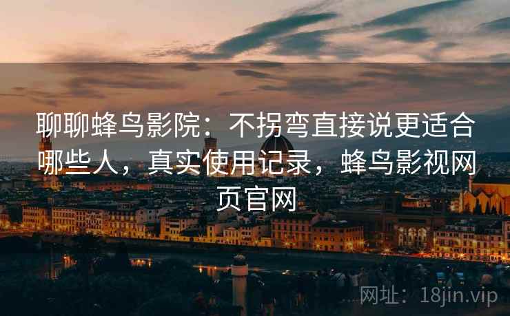 聊聊蜂鸟影院:不拐弯直接说更适合哪些人,真实使用记录,蜂鸟影视网页官网 聊聊蜂鸟影院:不拐弯直接说更适合哪些人,真实使用记录,蜂鸟影视网页官网