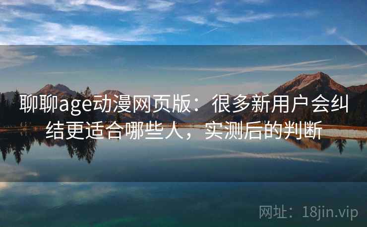 聊聊age动漫网页版：很多新用户会纠结更适合哪些人，实测后的判断