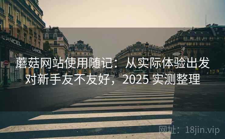 蘑菇网站使用随记：从实际体验出发对新手友不友好，2025 实测整理