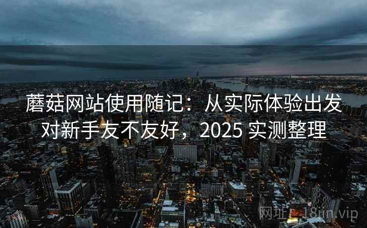 蘑菇网站使用随记：从实际体验出发对新手友不友好，2025 实测整理
