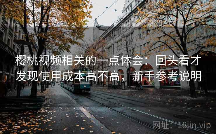 樱桃视频相关的一点体会：回头看才发现使用成本高不高，新手参考说明