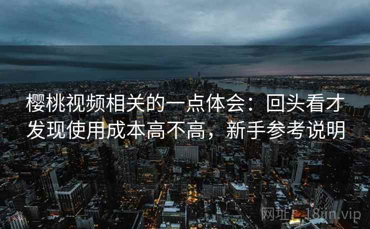 樱桃视频相关的一点体会：回头看才发现使用成本高不高，新手参考说明