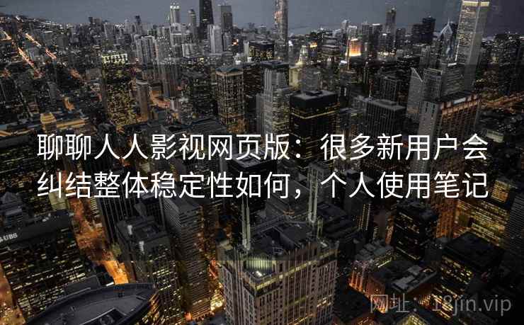 聊聊人人影视网页版:很多新用户会纠结整体稳定性如何,个人使用笔记 聊聊人人影视网页版:很多新用户会纠结整体稳定性如何,个人使用笔记