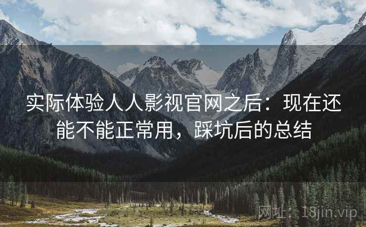 实际体验人人影视官网之后：现在还能不能正常用，踩坑后的总结