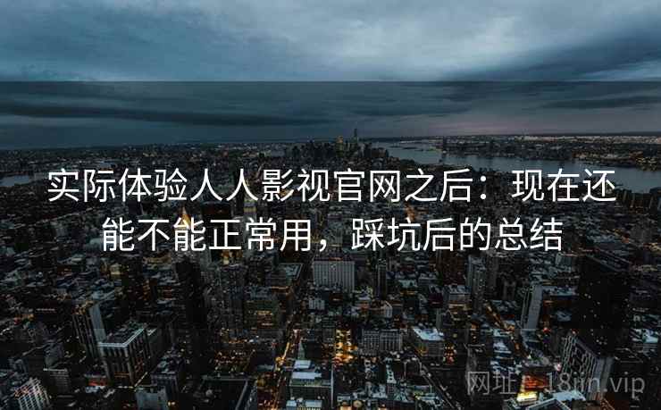 实际体验人人影视官网之后：现在还能不能正常用，踩坑后的总结