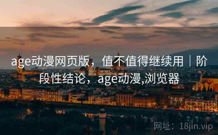 age动漫网页版，值不值得继续用｜阶段性结论，age动漫,浏览器
